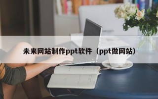 鹤壁未来网站制作ppt软件（ppt做网站）