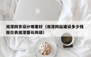 鹤壁湘潭网页设计哪里好（湘潭网站建设多少钱 报价表湘潭磐石网络）