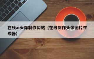 鹤壁在线ai头像制作网站（在线制作头像图片生成器）