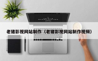 鹤壁老猪影视网站制作（老猪影视网站制作视频）