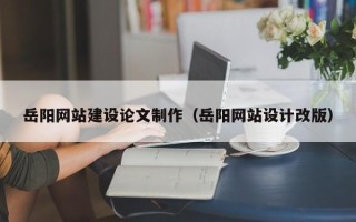 鹤壁岳阳网站建设论文制作（岳阳网站设计改版）