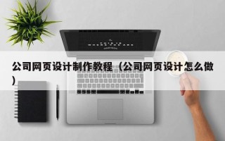 鹤壁公司网页设计制作教程（公司网页设计怎么做）