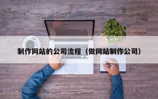 鹤壁制作网站的公司流程（做网站制作公司）