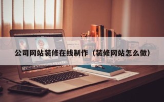 鹤壁公司网站装修在线制作（装修网站怎么做）