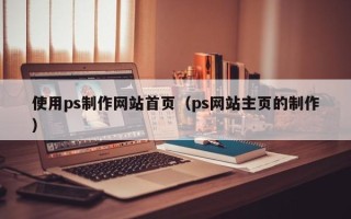 鹤壁使用ps制作网站首页（ps网站主页的制作）