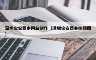 鹤壁深圳宝安西乡网站制作（深圳宝安西乡控规图）